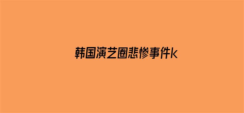 韩国演艺圈悲惨事件k8经曲