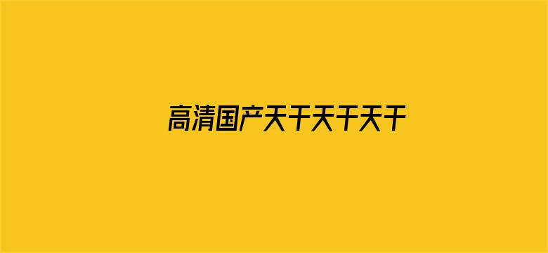 >高清国产天干天干天干不卡顿横幅海报图