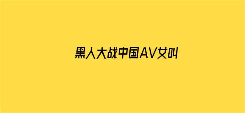 >黑人大战中国AV女叫惨了横幅海报图